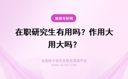 在职研究生有用吗？作用大吗？ 在职研究生学历有用吗？有什么用？