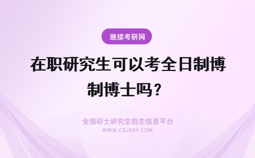 在职研究生可以考全日制博士吗？ 在职硕士研究生可以考全日制博士吗