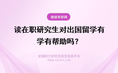 读在职研究生对出国留学有帮助吗？ 攻读在职研究生对出国留学有帮助吗?