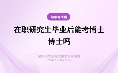 在职研究生毕业后能考博士吗 同等学力在职研究生毕业后能考在职博士吗？