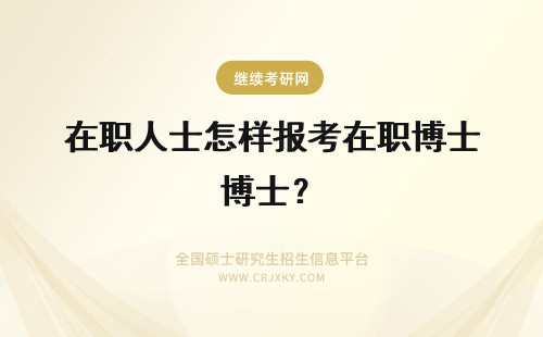 在职人士怎样报考在职博士？ 在职人员报考在职博士应该怎样应对