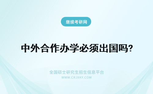 中外合作办学必须出国吗? 中外合作办学必须出国学习吗