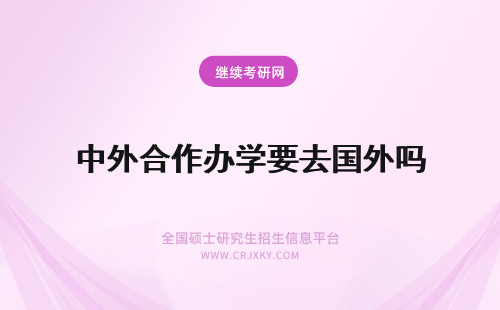 中外合作办学要去国外吗 中外合作办学需要去国外学习吗？