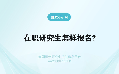 在职研究生怎样报名? 怎样报名在职研究生？