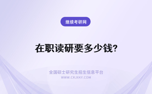 在职读研要多少钱? 在职读研需要花多少钱？