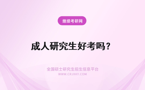 成人研究生好考吗？ 成人在职研究生好考吗？