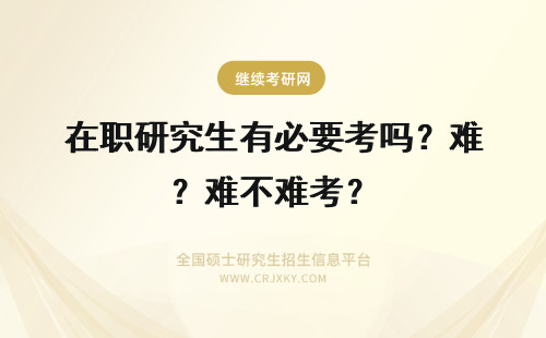 在职研究生有必要考吗？难不难考？ 在职研究生可以考博吗？难不难？