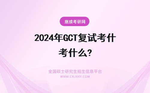 2024年GCT复试考什么? GCT复试笔试考什么?