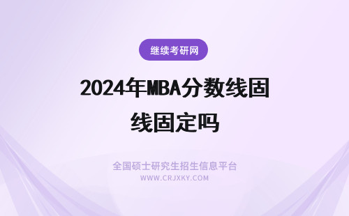 2024年MBA分数线固定吗 每年MBA的分数线是固定的吗？MBA分数线怎么定的呢？