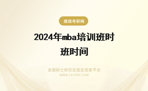 2024年mba培训班时间 本人已经工作快四年多了，想考MBA。但工作又很忙，时间不够，MBA培训班怎么样？有合适的MBA培训班吗？