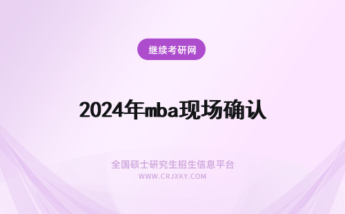 2024年mba现场确认 考研现场确认和在职MBA现场确认一样吗?