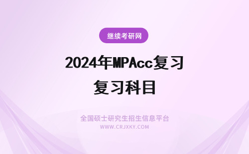2024年MPAcc复习科目 MPAcc复习关键点：掌握学业各个科目的复习重点和技巧