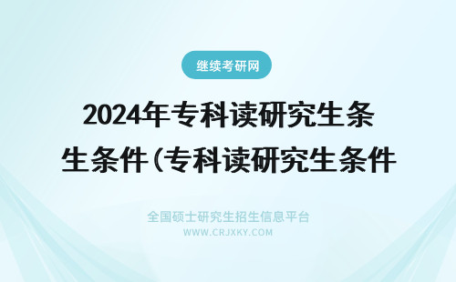 2024年专科读研究生条件(专科读研究生条件有哪些) 专科读研究生条件