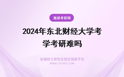 2024年东北财经大学考研难吗 东北财经大学经济学考研难度大吗？排第几？