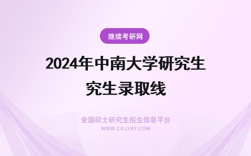 2024年中南大学研究生录取线 中南大学研究生录取分数线