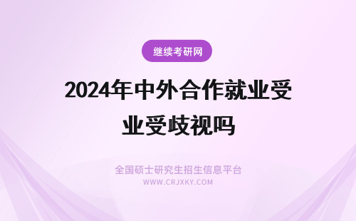 2024年中外合作就业受歧视吗 211中外合作就业受歧视吗