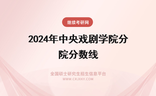 2024年中央戏剧学院分数线 中央戏剧学院戏剧教育考研分数线