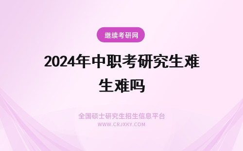 2024年中职考研究生难吗 中传在职研究生难考吗？