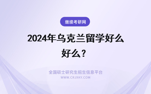 2024年乌克兰留学好么？ 乌克兰留学有什么好处？