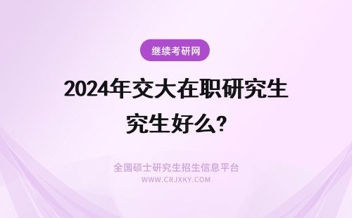 2024年交大在职研究生好么? 北京交通大学在职研究生好考么