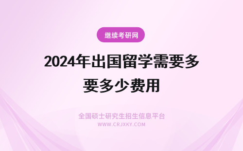 2024年出国留学需要多少费用 出国留学费用需要多少?