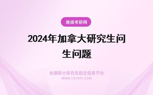 2024年加拿大研究生问题 加拿大 研究生 移民问题