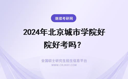 2024年北京城市学院好考吗？ 北京城市学院在职研究生好考吗？