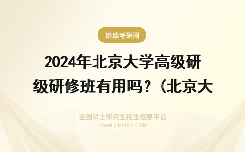 2024年北京大学高级研修班有用吗？(北京大学高级研修班) 北京有高级研修班吗？