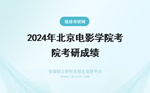 2024年北京电影学院考研成绩 北京电影学院考研成绩什么时候出