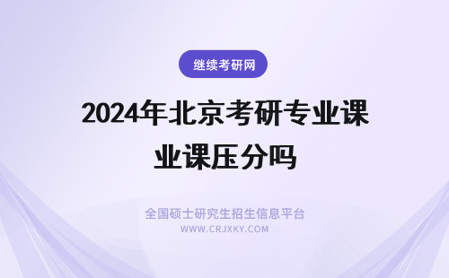 2024年北京考研专业课压分吗 北京的学校考研压分吗？专业课会不会压分？