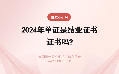 2024年单证是结业证书吗? 在职研究生单证是结业证书吗?
