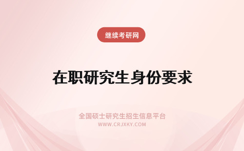 在职研究生身份要求 2024西安石油大学的在职研究生对报考者身份有啥要求吗？