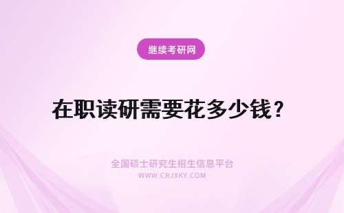 在职读研需要花多少钱？ 在职读研需要花费多少钱？