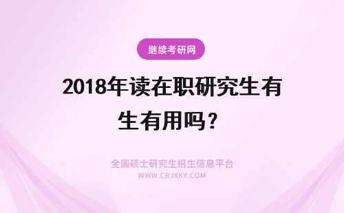 2018年读在职研究生有用吗？ 2018年在职读研究生有用吗？