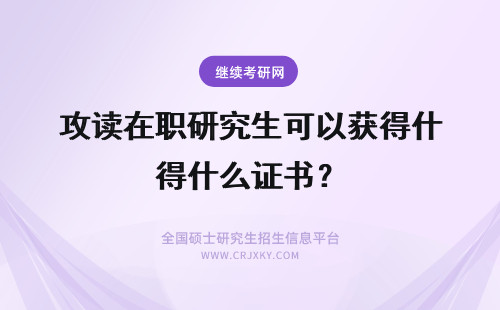 攻读在职研究生可以获得什么证书？ 在职攻读研究生可以获得什么证书?