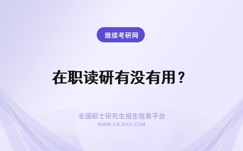 在职读研有没有用？ 读在职研究生有没有用