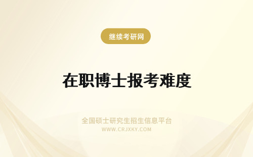 在职博士报考难度 在职博士单证的报考难度以及双证在职博士的报考难度介绍