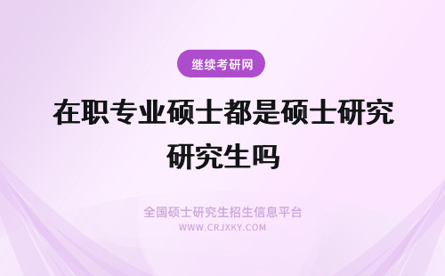 在职专业硕士都是硕士研究生吗 在职研究生是硕士吗？