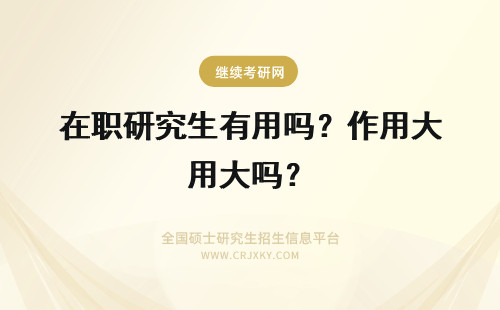 在职研究生有用吗？作用大吗？ 在职研究生学历有用吗？有什么用？