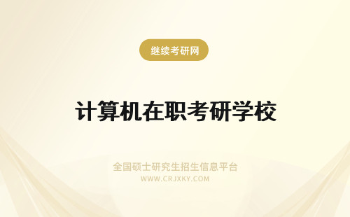 计算机在职考研学校 北京计算机在职研究生报考哪个学校好