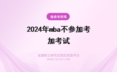 2024年mba不参加考试 mba参不参加联考，考试难不难？