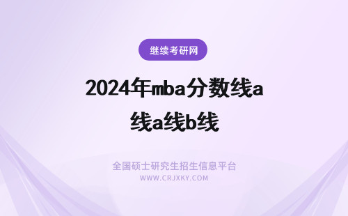 2024年mba分数线a线b线 MBA分数线A线跟B线怎么划分的？