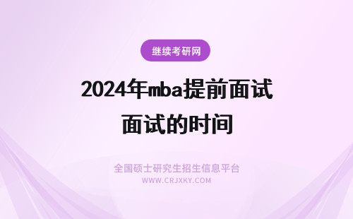 2024年mba提前面试的时间 mba提前面试和不提前面试的区别(mba提前面试时间短是不是凉了)