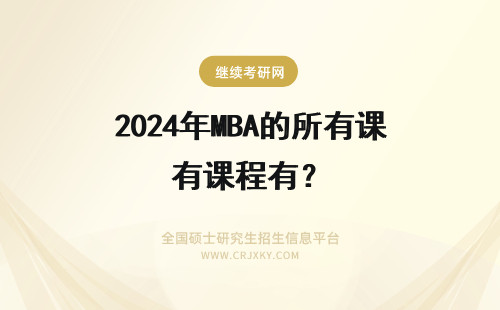 2024年MBA的所有课程有？ 工商管理大学本科的所有课程是什么，MBA的所有课程是什么详细点的