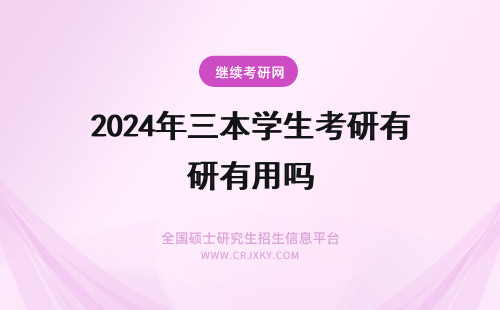 2024年三本学生考研有用吗 对于一个三本院校的学生考研有用吗？