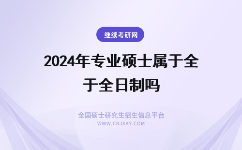 2024年专业硕士属于全日制吗 专业（全日制）硕士属于工学硕士吗?