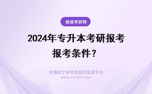 2024年专升本考研报考条件？ 专升本报考在职研究生符合条件吗