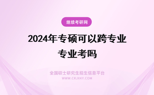 2024年专硕可以跨专业考吗 报考专业硕士可以跨专业吗