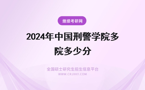 2024年中国刑警学院多少分 考中国刑警学院要收多少分？