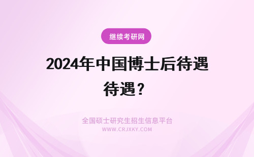 2024年中国博士后待遇？ 985中国博士后工资待遇